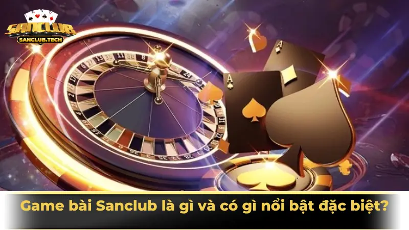 Game bài Sanclub là gì và có gì nổi bật đặc biệt?